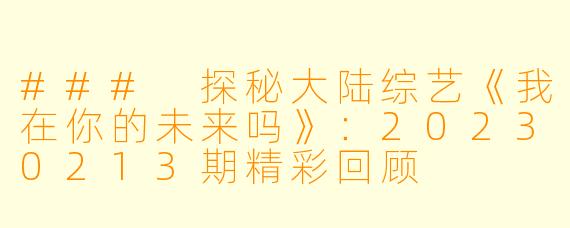 ### 探秘大陆综艺《我在你的未来吗》：20230213期精彩回顾