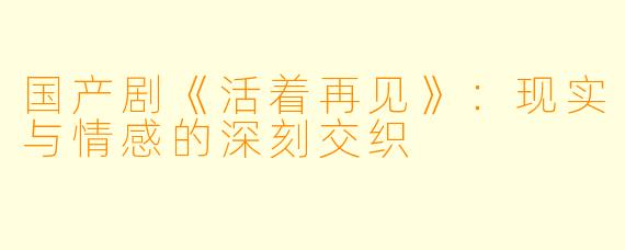 国产剧《活着再见》：现实与情感的深刻交织