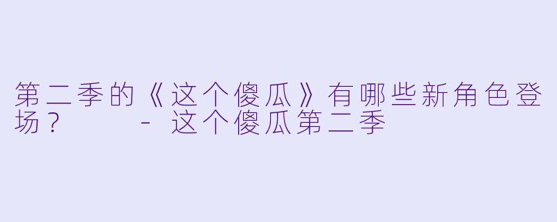 第二季的《这个傻瓜》有哪些新角色登场？  