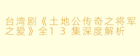 台湾剧《土地公传奇之将军之爱》全13集深度解析