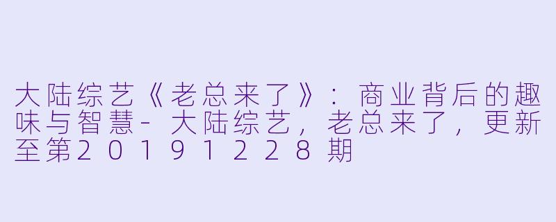 大陆综艺《老总来了》：商业背后的趣味与智慧-大陆综艺，老总来了，更新至第20191228期