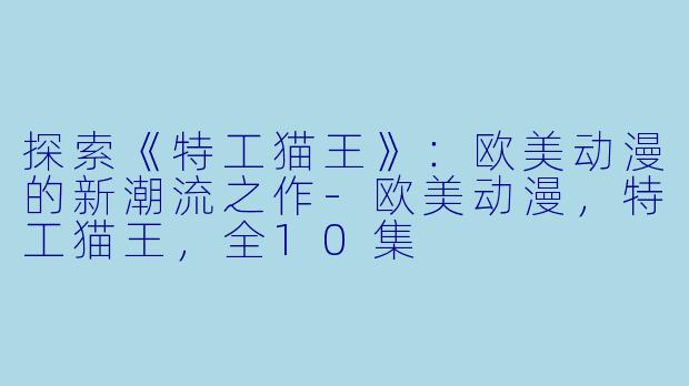 探索《特工猫王》：欧美动漫的新潮流之作-欧美动漫，特工猫王，全10集