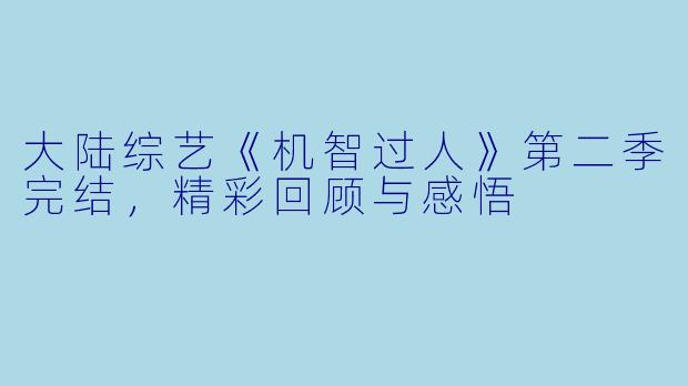 大陆综艺《机智过人》第二季完结，精彩回顾与感悟