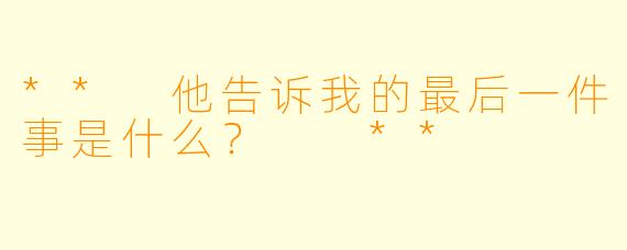 ** 他告诉我的最后一件事是什么？  **