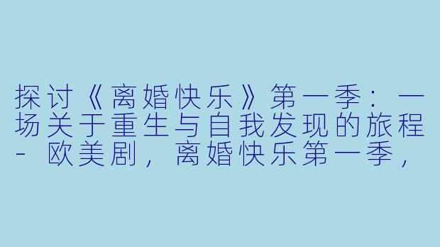 探讨《离婚快乐》第一季：一场关于重生与自我发现的旅程-欧美剧，离婚快乐第一季，全10集
