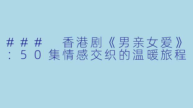 ### 香港剧《男亲女爱》：50集情感交织的温暖旅程