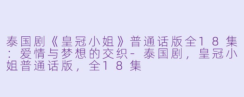 泰国剧《皇冠小姐》普通话版全18集：爱情与梦想的交织-泰国剧，皇冠小姐普通话版，全18集
