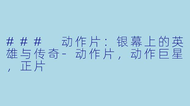 ### 动作片：银幕上的英雄与传奇-动作片，动作巨星，正片