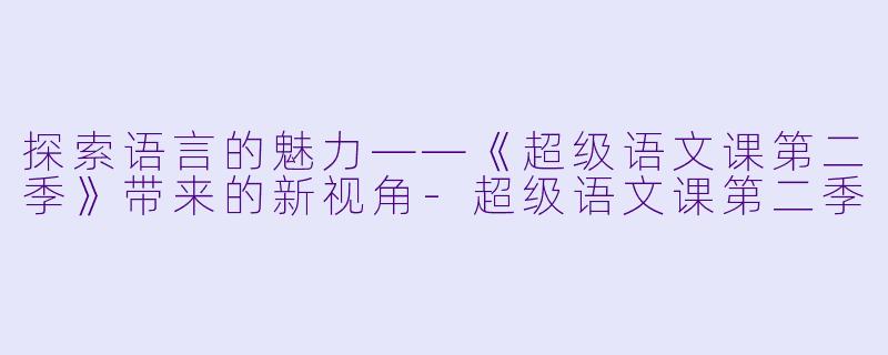 探索语言的魅力——《超级语文课第二季》带来的新视角-超级语文课第二季