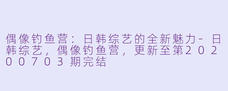 偶像钓鱼营：日韩综艺的全新魅力-日韩综艺，偶像钓鱼营，更新至第20200703期完结
