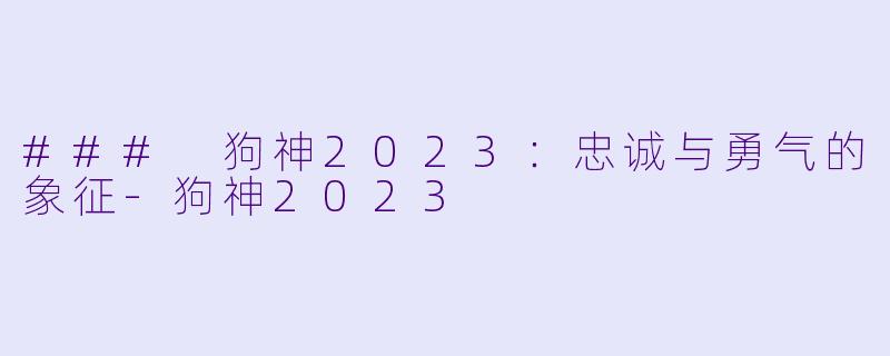 ### 狗神2023：忠诚与勇气的象征-狗神2023