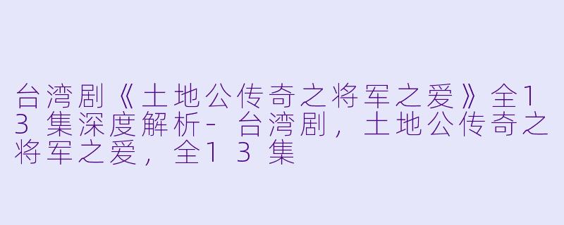 台湾剧《土地公传奇之将军之爱》全13集深度解析-台湾剧，土地公传奇之将军之爱，全13集