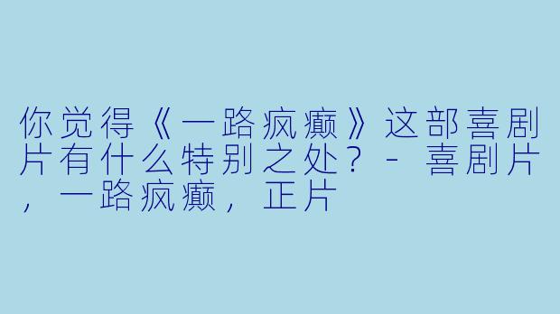 你觉得《一路疯癫》这部喜剧片有什么特别之处?