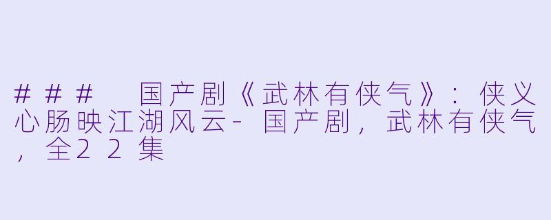 ### 国产剧《武林有侠气》：侠义心肠映江湖风云-国产剧，武林有侠气，全22集