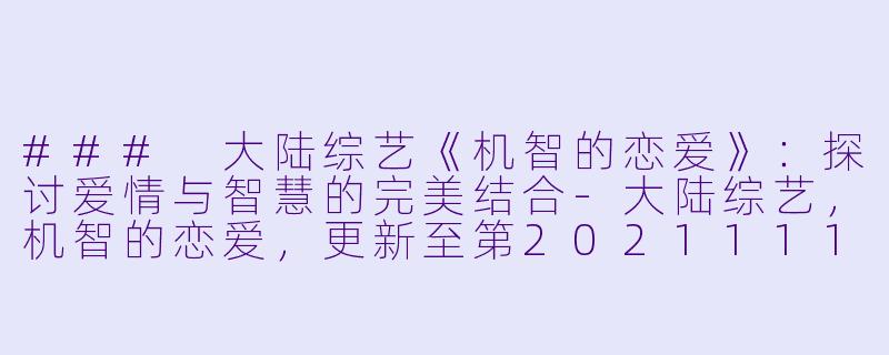 ### 大陆综艺《机智的恋爱》：探讨爱情与智慧的完美结合-大陆综艺，机智的恋爱，更新至第20211116下期完结