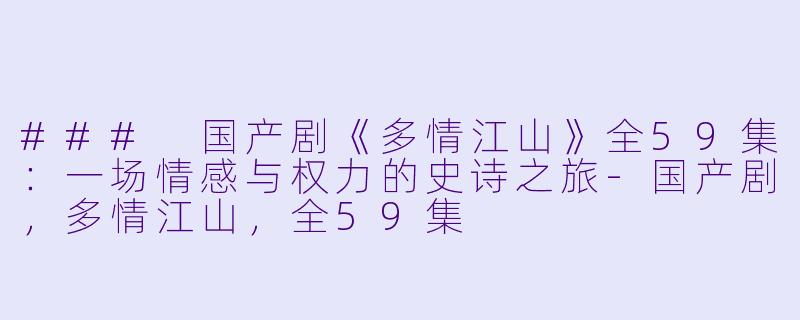 ### 国产剧《多情江山》全59集：一场情感与权力的史诗之旅-国产剧，多情江山，全59集