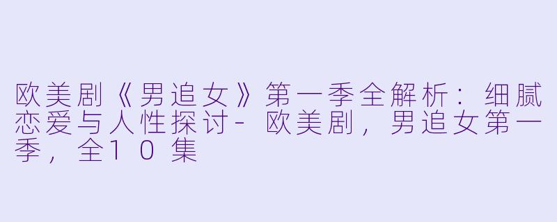 欧美剧《男追女》第一季全解析：细腻恋爱与人性探讨-欧美剧，男追女第一季，全10集