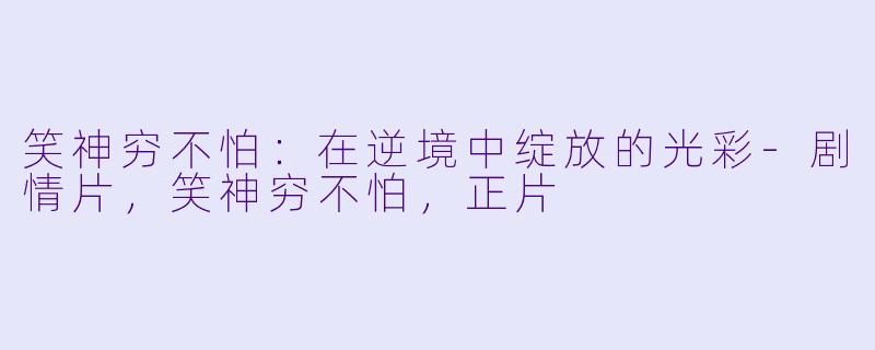 笑神穷不怕：在逆境中绽放的光彩-剧情片，笑神穷不怕，正片