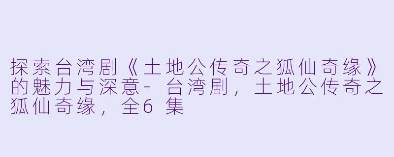 探索台湾剧《土地公传奇之狐仙奇缘》的魅力与深意-台湾剧，土地公传奇之狐仙奇缘，全6集