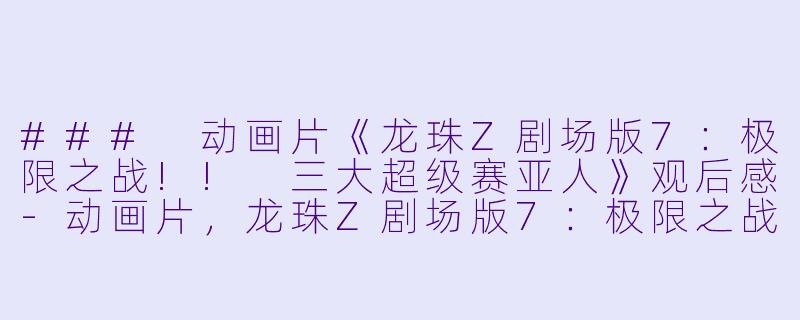 ### 动画片《龙珠Z剧场版7：极限之战!! 三大超级赛亚人》观后感-动画片，龙珠Z剧场版7：极限之战!! 三大超级赛亚人，正片