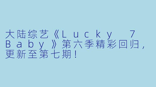 大陆综艺《Lucky 7 Baby》第六季精彩回归,更新至第七期!