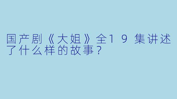 国产剧《大姐》全19集讲述了什么样的故事?