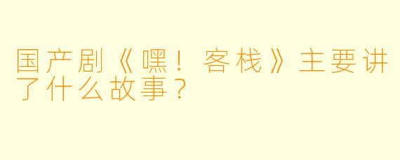 国产剧《嘿!客栈》主要讲了什么故事?