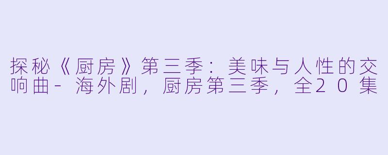 探秘《厨房》第三季：美味与人性的交响曲-海外剧，厨房第三季，全20集