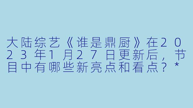大陆综艺《谁是鼎厨》在2023年1月27日更新后,节目中有哪些新亮点和看点?****