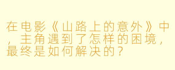 在电影《山路上的意外》中,主角遇到了怎样的困境,最终是如何解决的?