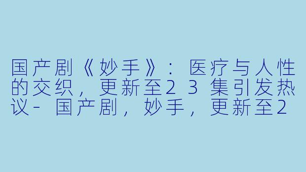 国产剧《妙手》：医疗与人性的交织，更新至23集引发热议-国产剧，妙手，更新至23集