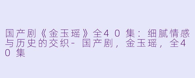 国产剧《金玉瑶》全40集：细腻情感与历史的交织-国产剧，金玉瑶，全40集
