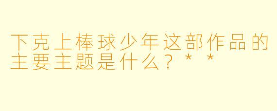 下克上棒球少年这部作品的主要主题是什么？**