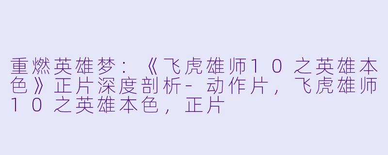 重燃英雄梦：《飞虎雄师10之英雄本色》正片深度剖析-动作片，飞虎雄师10之英雄本色，正片