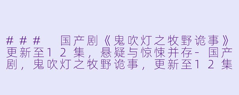 ### 国产剧《鬼吹灯之牧野诡事》更新至12集，悬疑与惊悚并存-国产剧，鬼吹灯之牧野诡事，更新至12集