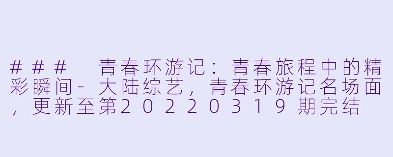 ### 青春环游记：青春旅程中的精彩瞬间-大陆综艺，青春环游记名场面，更新至第20220319期完结
