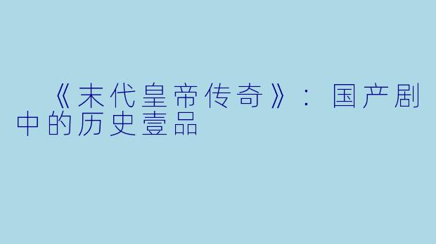  《末代皇帝传奇》：国产剧中的历史壹品