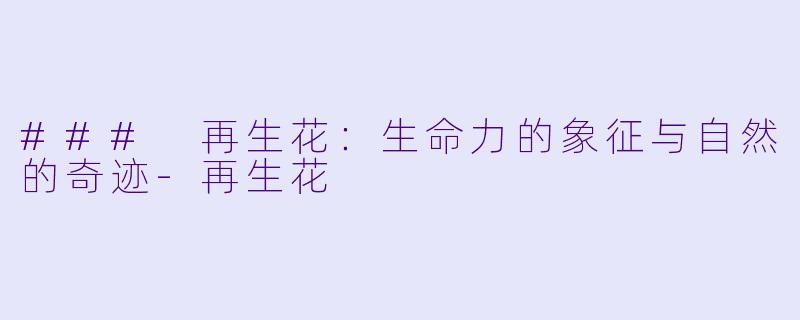 ### 再生花：生命力的象征与自然的奇迹-再生花