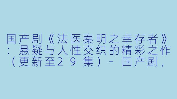 国产剧《法医秦明之幸存者》：悬疑与人性交织的精彩之作（更新至29集）-国产剧，法医秦明之幸存者，更新至29集