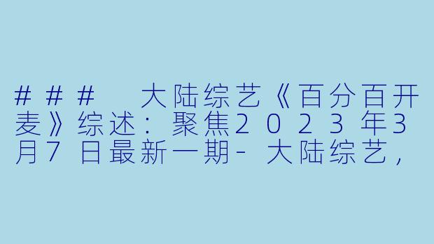 ### 大陆综艺《百分百开麦》综述：聚焦2023年3月7日最新一期-大陆综艺，百分百开麦，更新至20230307期