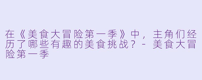 在《美食大冒险第一季》中,主角们经历了哪些有趣的美食挑战?