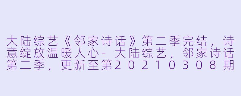 大陆综艺《邻家诗话》第二季完结，诗意绽放温暖人心-大陆综艺，邻家诗话第二季，更新至第20210308期完结