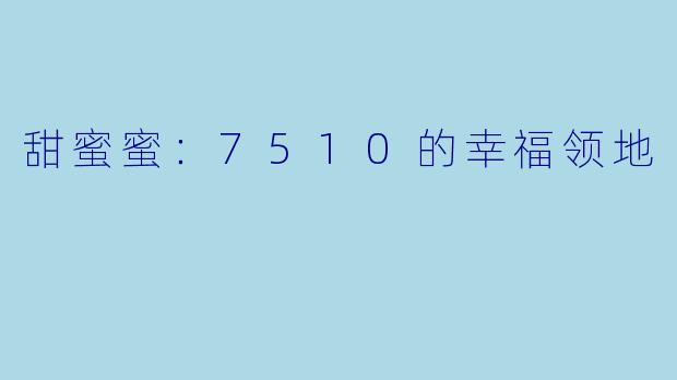 甜蜜蜜：7510的幸福领地
