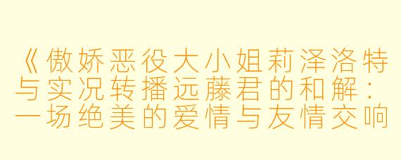 《傲娇恶役大小姐莉泽洛特与实况转播远藤君的和解：一场绝美的爱情与友情交响曲》