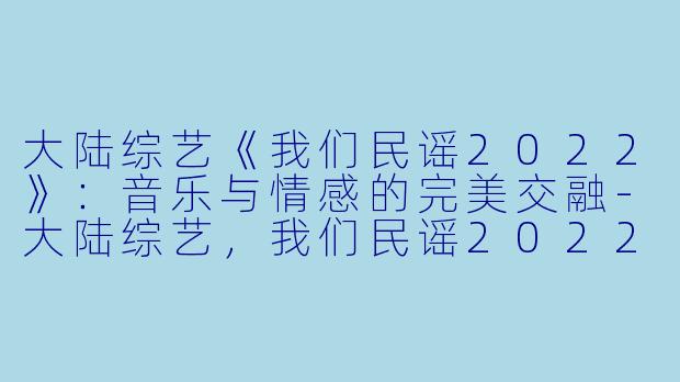 大陆综艺《我们民谣2022》：音乐与情感的完美交融-大陆综艺，我们民谣2022，更新至20230224期纯享