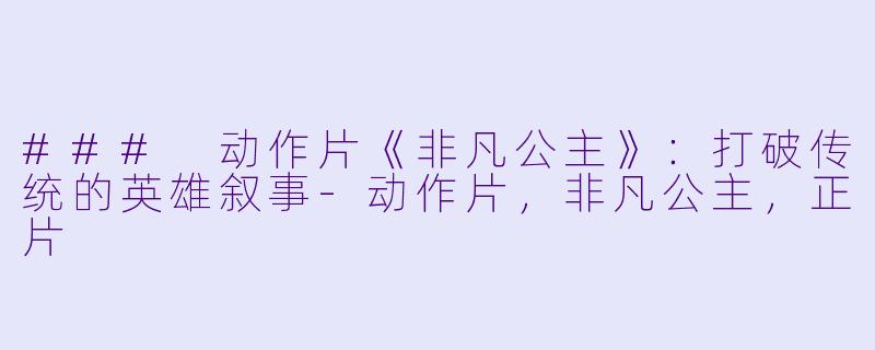 ### 动作片《非凡公主》：打破传统的英雄叙事-动作片，非凡公主，正片