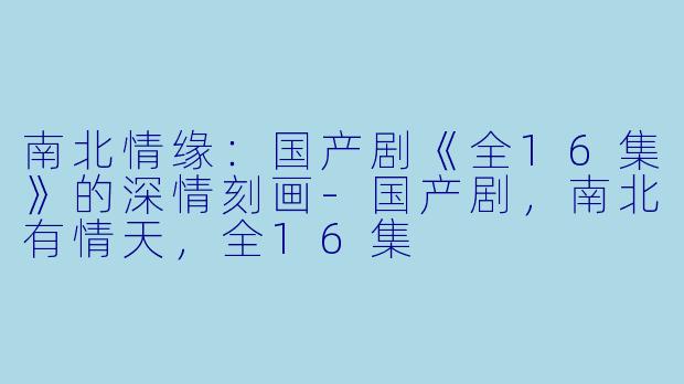 南北情缘：国产剧《全16集》的深情刻画-国产剧，南北有情天，全16集