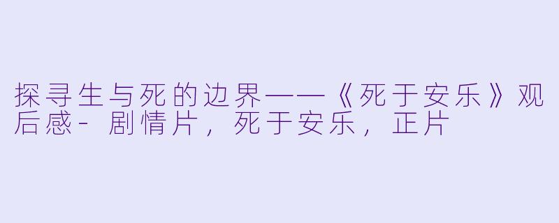 探寻生与死的边界——《死于安乐》观后感-剧情片，死于安乐，正片