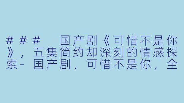 ### 国产剧《可惜不是你》，五集简约却深刻的情感探索-国产剧，可惜不是你，全5集