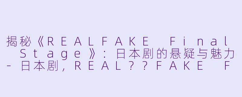 揭秘《REALFAKE Final Stage》：日本剧的悬疑与魅力-日本剧，REAL??FAKE Final Stage，更新至04集
